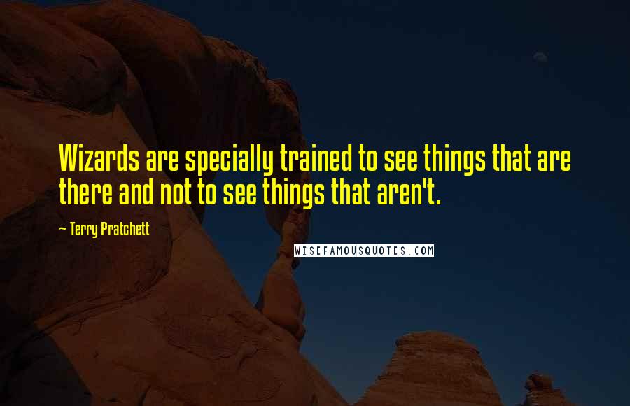 Terry Pratchett Quotes: Wizards are specially trained to see things that are there and not to see things that aren't.