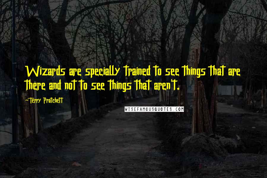 Terry Pratchett Quotes: Wizards are specially trained to see things that are there and not to see things that aren't.