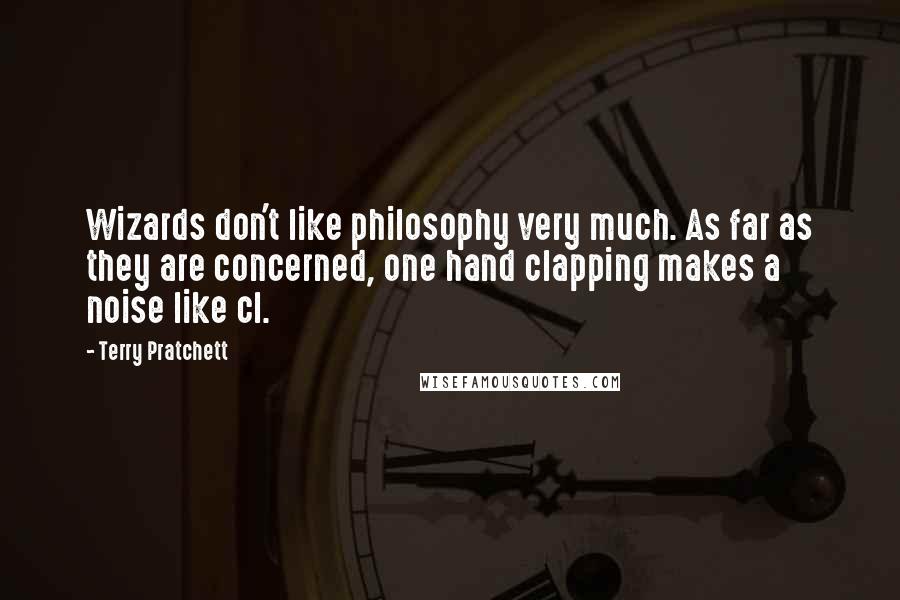 Terry Pratchett Quotes: Wizards don't like philosophy very much. As far as they are concerned, one hand clapping makes a noise like cl.