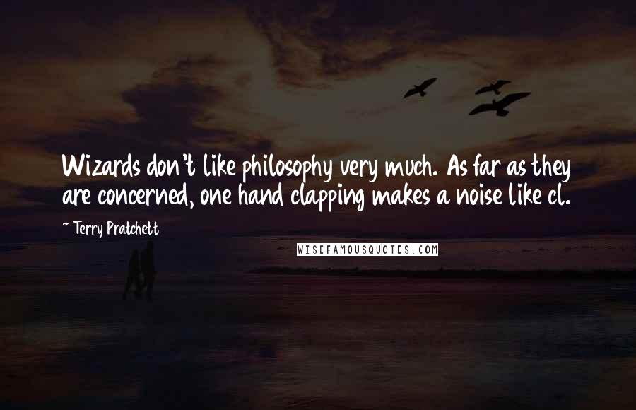 Terry Pratchett Quotes: Wizards don't like philosophy very much. As far as they are concerned, one hand clapping makes a noise like cl.