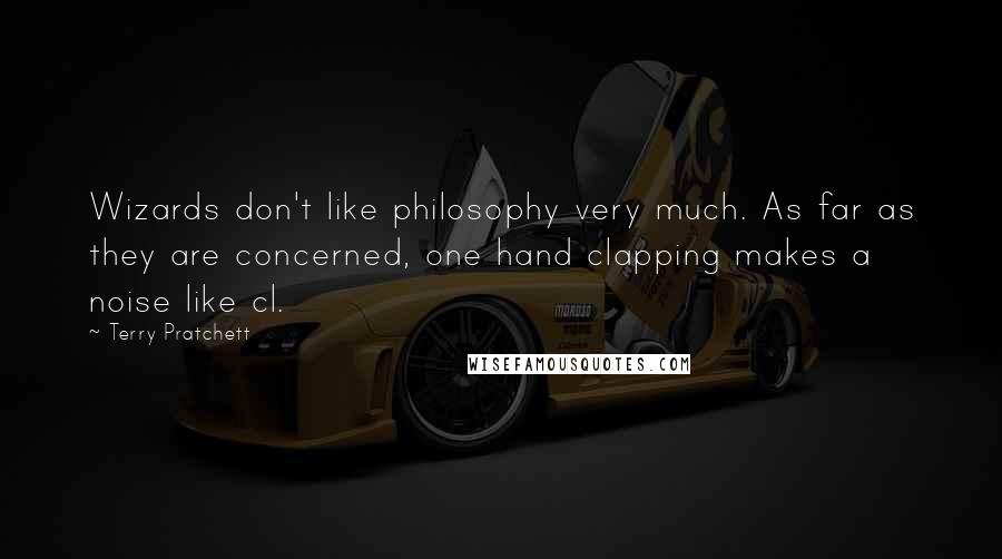 Terry Pratchett Quotes: Wizards don't like philosophy very much. As far as they are concerned, one hand clapping makes a noise like cl.