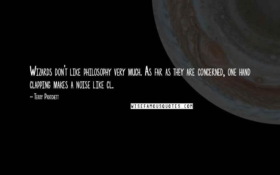 Terry Pratchett Quotes: Wizards don't like philosophy very much. As far as they are concerned, one hand clapping makes a noise like cl.