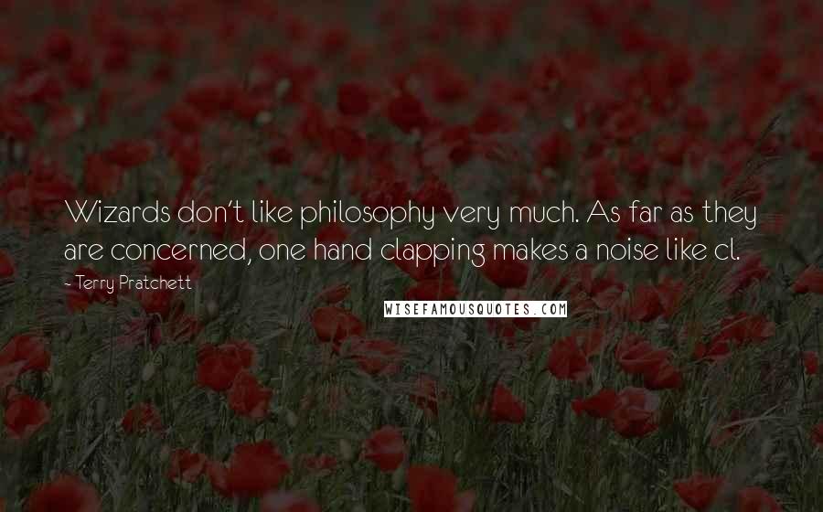 Terry Pratchett Quotes: Wizards don't like philosophy very much. As far as they are concerned, one hand clapping makes a noise like cl.