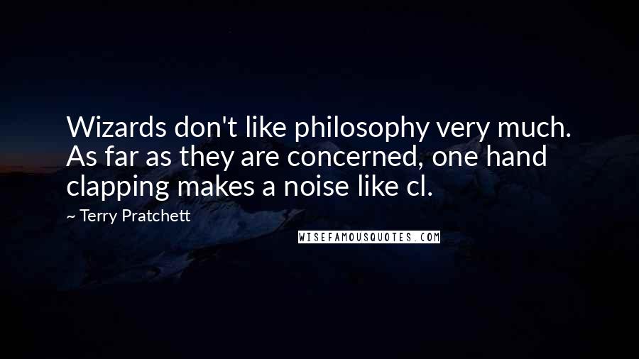 Terry Pratchett Quotes: Wizards don't like philosophy very much. As far as they are concerned, one hand clapping makes a noise like cl.