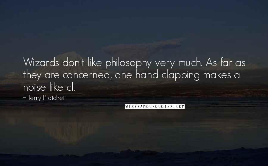 Terry Pratchett Quotes: Wizards don't like philosophy very much. As far as they are concerned, one hand clapping makes a noise like cl.