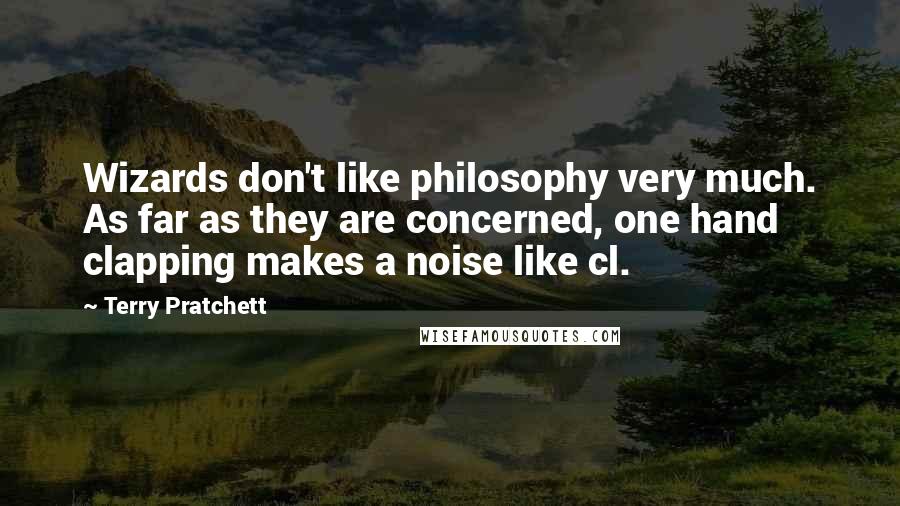 Terry Pratchett Quotes: Wizards don't like philosophy very much. As far as they are concerned, one hand clapping makes a noise like cl.