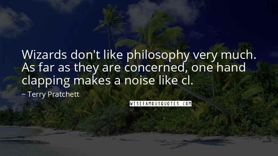 Terry Pratchett Quotes: Wizards don't like philosophy very much. As far as they are concerned, one hand clapping makes a noise like cl.