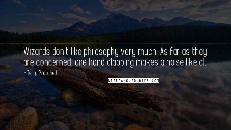 Terry Pratchett Quotes: Wizards don't like philosophy very much. As far as they are concerned, one hand clapping makes a noise like cl.