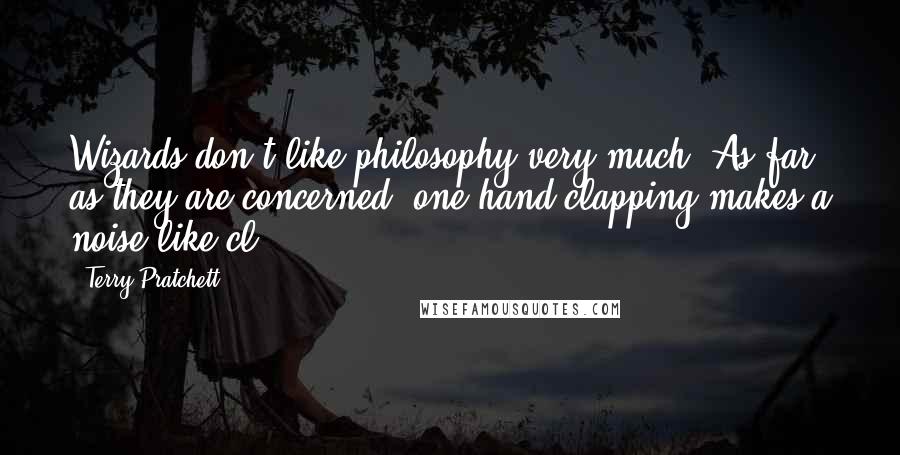 Terry Pratchett Quotes: Wizards don't like philosophy very much. As far as they are concerned, one hand clapping makes a noise like cl.