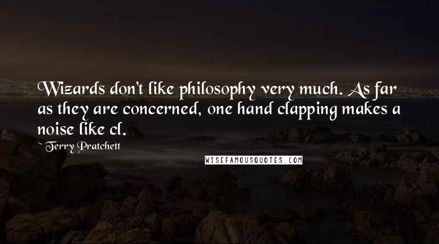 Terry Pratchett Quotes: Wizards don't like philosophy very much. As far as they are concerned, one hand clapping makes a noise like cl.