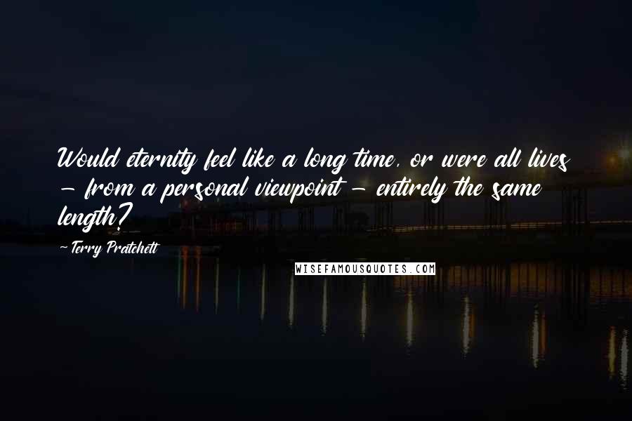 Terry Pratchett Quotes: Would eternity feel like a long time, or were all lives - from a personal viewpoint - entirely the same length?