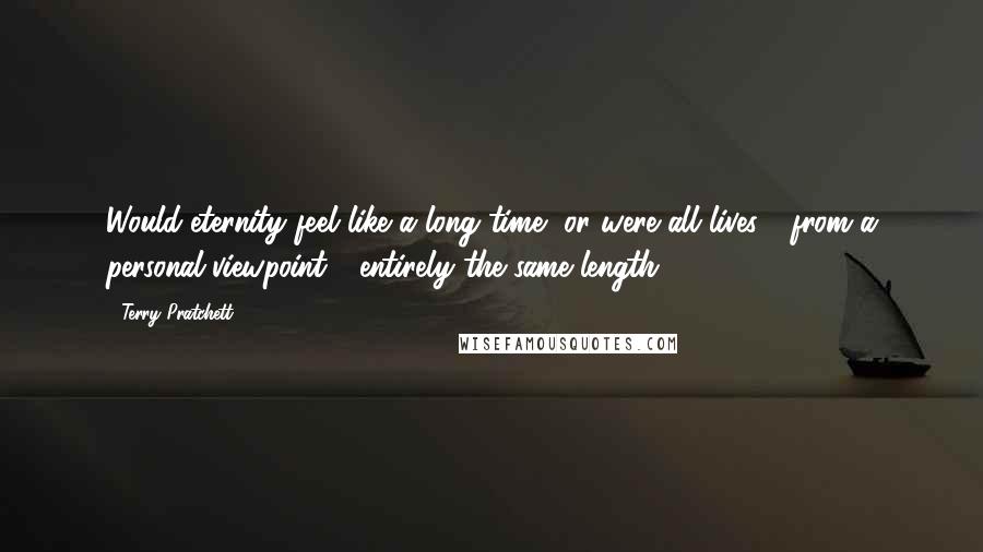 Terry Pratchett Quotes: Would eternity feel like a long time, or were all lives - from a personal viewpoint - entirely the same length?