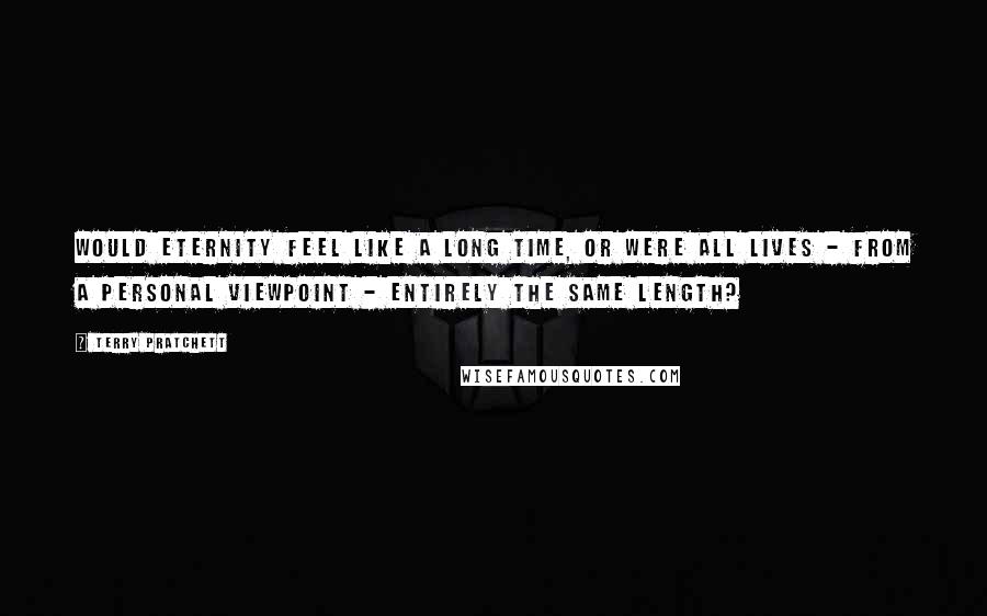 Terry Pratchett Quotes: Would eternity feel like a long time, or were all lives - from a personal viewpoint - entirely the same length?