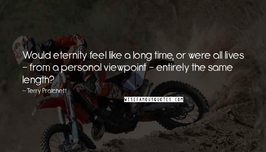 Terry Pratchett Quotes: Would eternity feel like a long time, or were all lives - from a personal viewpoint - entirely the same length?