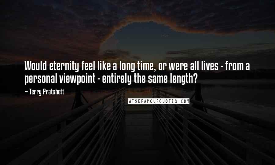 Terry Pratchett Quotes: Would eternity feel like a long time, or were all lives - from a personal viewpoint - entirely the same length?