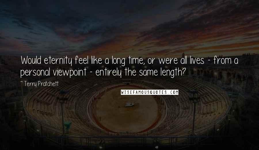Terry Pratchett Quotes: Would eternity feel like a long time, or were all lives - from a personal viewpoint - entirely the same length?