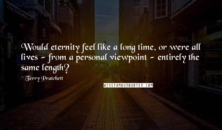 Terry Pratchett Quotes: Would eternity feel like a long time, or were all lives - from a personal viewpoint - entirely the same length?