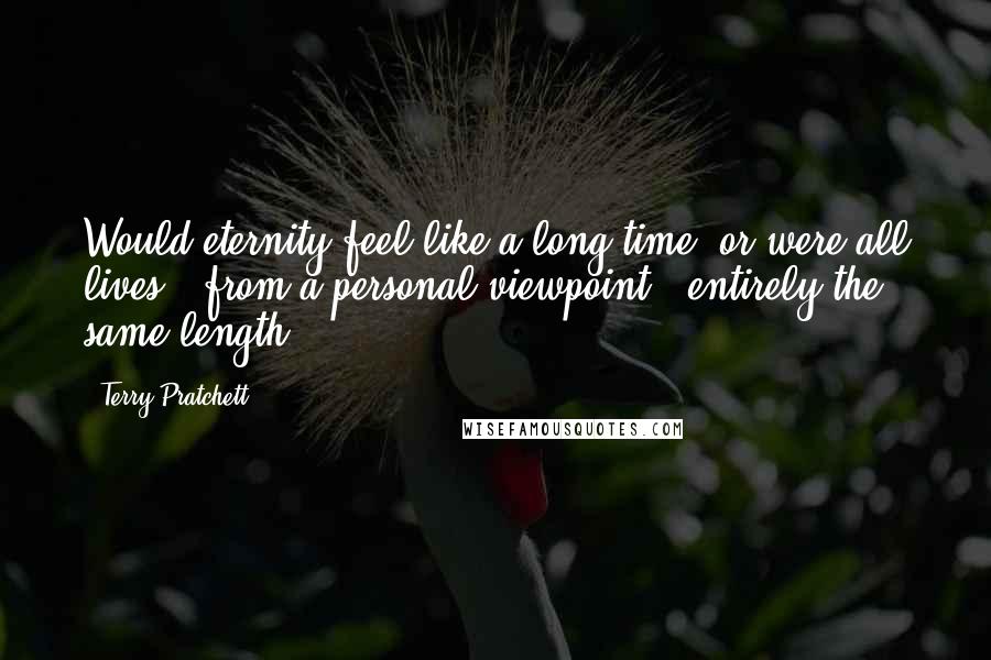 Terry Pratchett Quotes: Would eternity feel like a long time, or were all lives - from a personal viewpoint - entirely the same length?