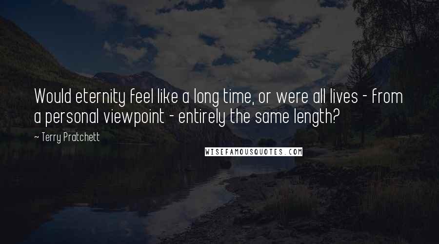 Terry Pratchett Quotes: Would eternity feel like a long time, or were all lives - from a personal viewpoint - entirely the same length?