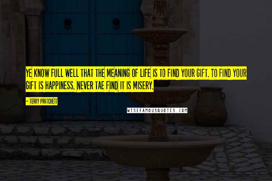 Terry Pratchett Quotes: Ye know full well that the meaning of life is to find your gift. To find your gift is happiness. Never tae find it is misery.