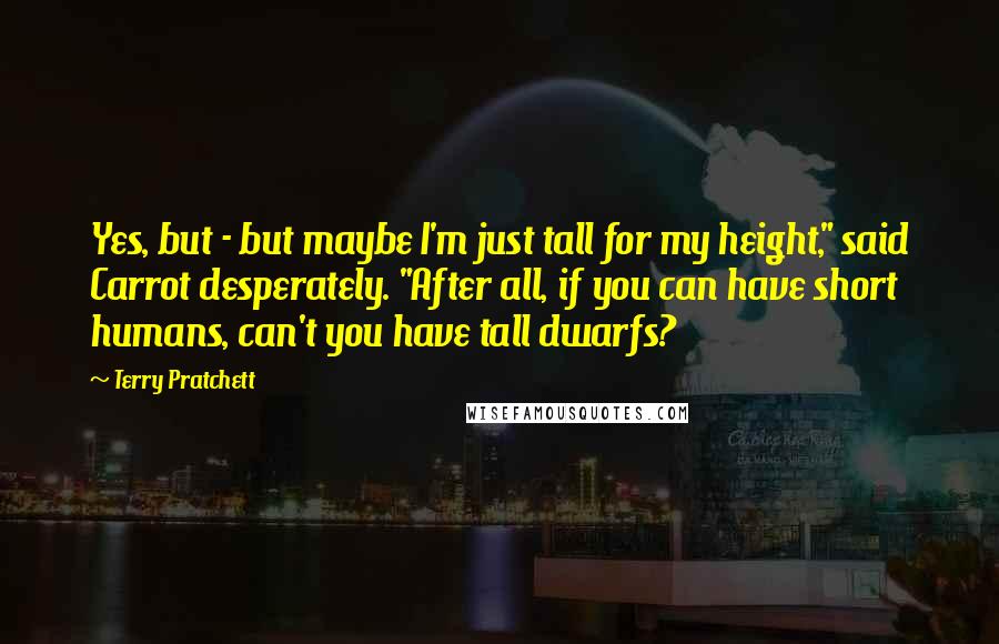 Terry Pratchett Quotes: Yes, but - but maybe I'm just tall for my height," said Carrot desperately. "After all, if you can have short humans, can't you have tall dwarfs?