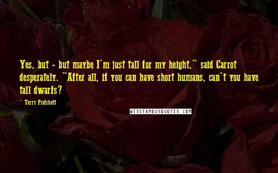 Terry Pratchett Quotes: Yes, but - but maybe I'm just tall for my height," said Carrot desperately. "After all, if you can have short humans, can't you have tall dwarfs?