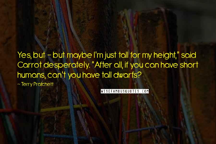 Terry Pratchett Quotes: Yes, but - but maybe I'm just tall for my height," said Carrot desperately. "After all, if you can have short humans, can't you have tall dwarfs?