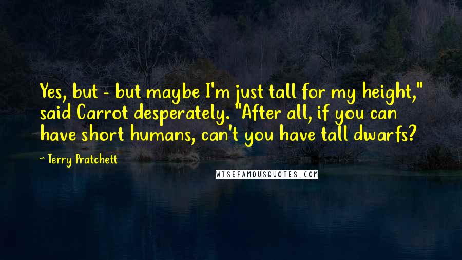 Terry Pratchett Quotes: Yes, but - but maybe I'm just tall for my height," said Carrot desperately. "After all, if you can have short humans, can't you have tall dwarfs?