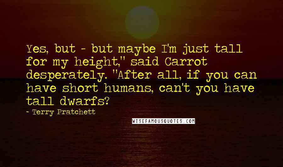 Terry Pratchett Quotes: Yes, but - but maybe I'm just tall for my height," said Carrot desperately. "After all, if you can have short humans, can't you have tall dwarfs?