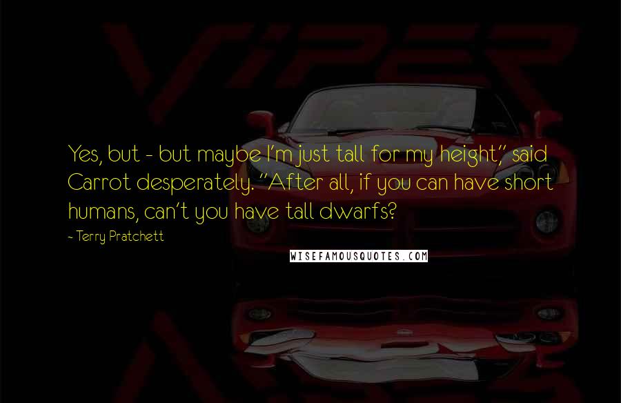 Terry Pratchett Quotes: Yes, but - but maybe I'm just tall for my height," said Carrot desperately. "After all, if you can have short humans, can't you have tall dwarfs?