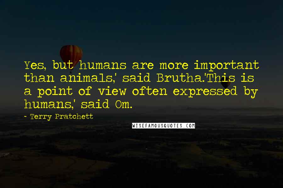 Terry Pratchett Quotes: Yes, but humans are more important than animals,' said Brutha.'This is a point of view often expressed by humans,' said Om.