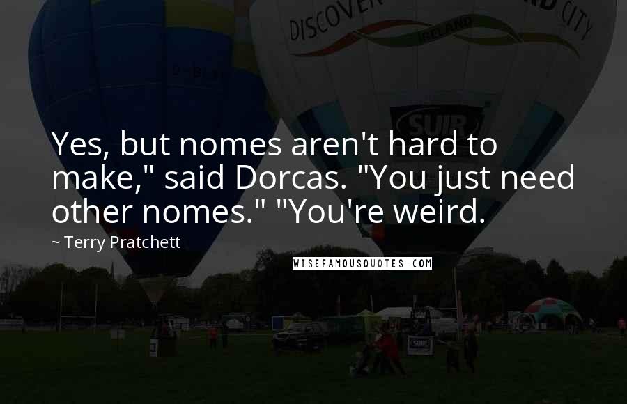 Terry Pratchett Quotes: Yes, but nomes aren't hard to make," said Dorcas. "You just need other nomes." "You're weird.