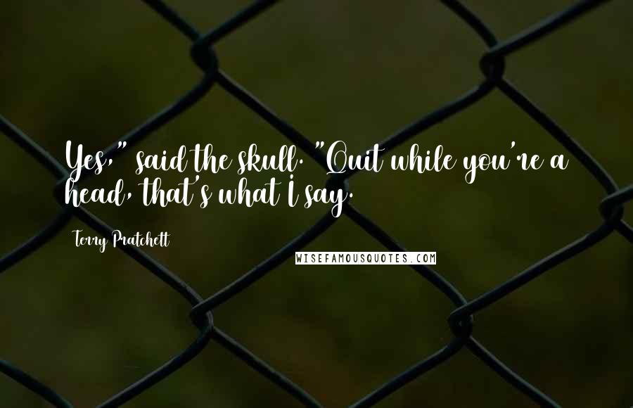 Terry Pratchett Quotes: Yes," said the skull. "Quit while you're a head, that's what I say.