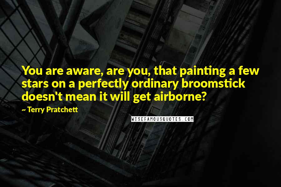 Terry Pratchett Quotes: You are aware, are you, that painting a few stars on a perfectly ordinary broomstick doesn't mean it will get airborne?