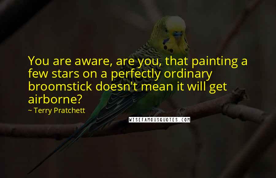 Terry Pratchett Quotes: You are aware, are you, that painting a few stars on a perfectly ordinary broomstick doesn't mean it will get airborne?