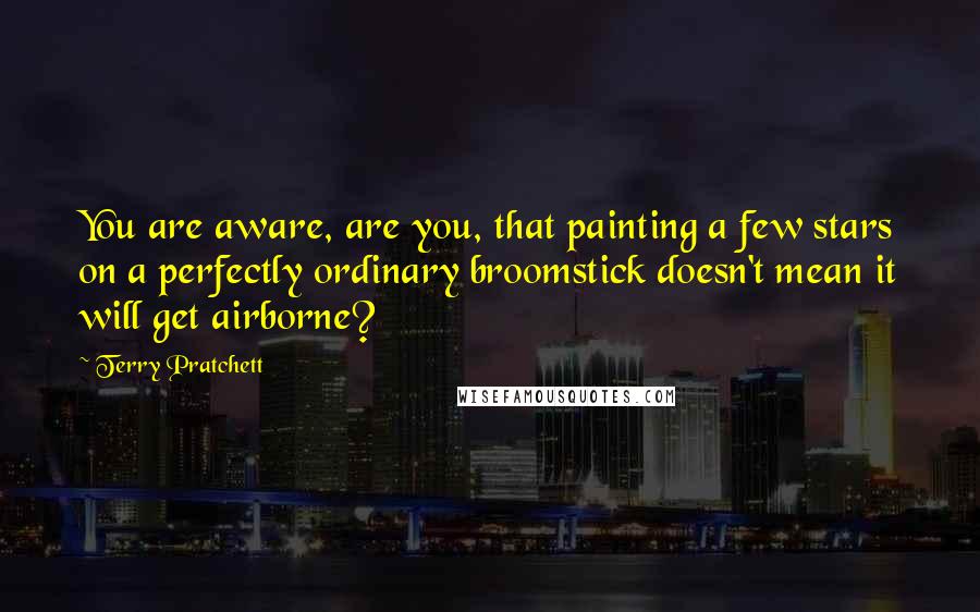 Terry Pratchett Quotes: You are aware, are you, that painting a few stars on a perfectly ordinary broomstick doesn't mean it will get airborne?