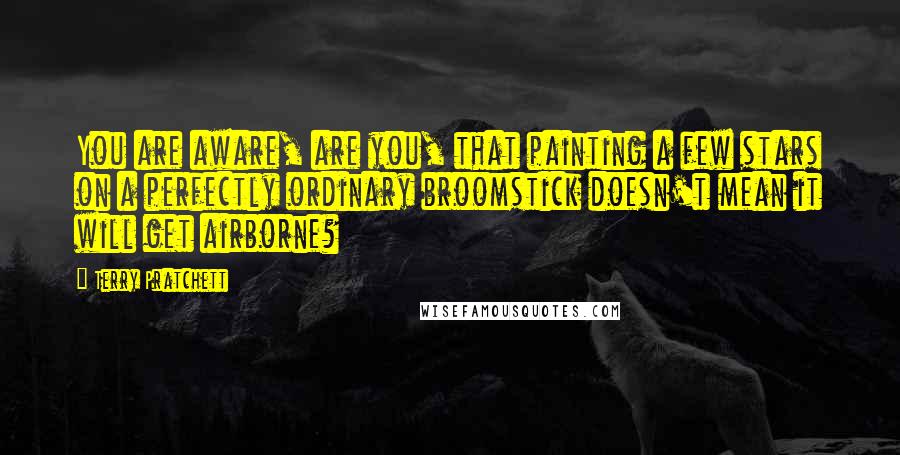 Terry Pratchett Quotes: You are aware, are you, that painting a few stars on a perfectly ordinary broomstick doesn't mean it will get airborne?