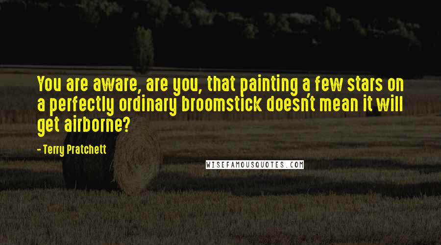 Terry Pratchett Quotes: You are aware, are you, that painting a few stars on a perfectly ordinary broomstick doesn't mean it will get airborne?