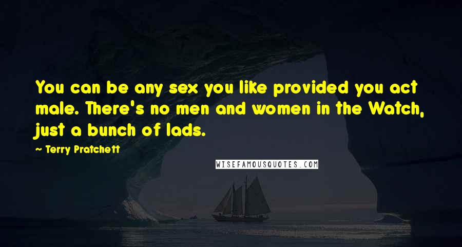 Terry Pratchett Quotes: You can be any sex you like provided you act male. There's no men and women in the Watch, just a bunch of lads.