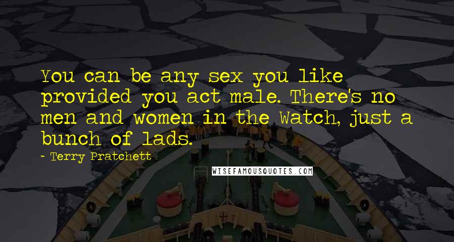 Terry Pratchett Quotes: You can be any sex you like provided you act male. There's no men and women in the Watch, just a bunch of lads.