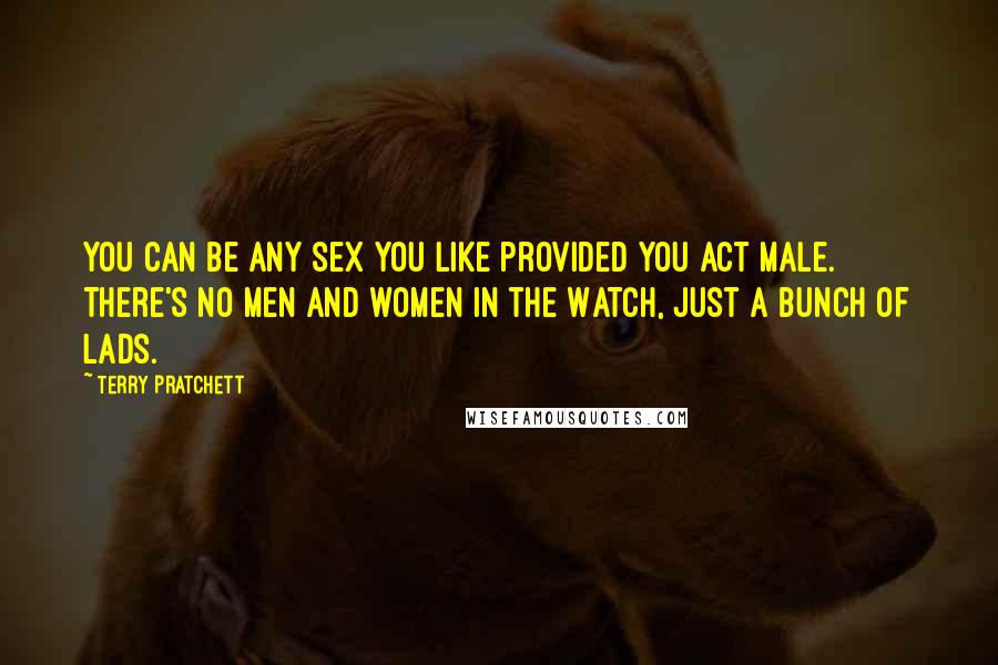 Terry Pratchett Quotes: You can be any sex you like provided you act male. There's no men and women in the Watch, just a bunch of lads.