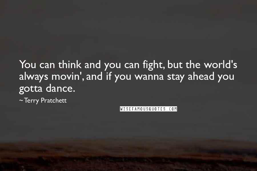 Terry Pratchett Quotes: You can think and you can fight, but the world's always movin', and if you wanna stay ahead you gotta dance.