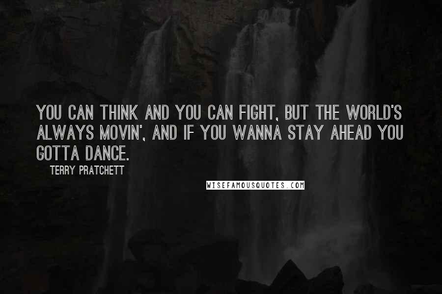 Terry Pratchett Quotes: You can think and you can fight, but the world's always movin', and if you wanna stay ahead you gotta dance.