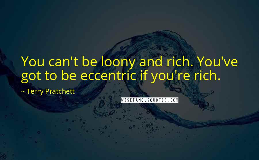 Terry Pratchett Quotes: You can't be loony and rich. You've got to be eccentric if you're rich.