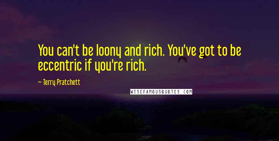 Terry Pratchett Quotes: You can't be loony and rich. You've got to be eccentric if you're rich.