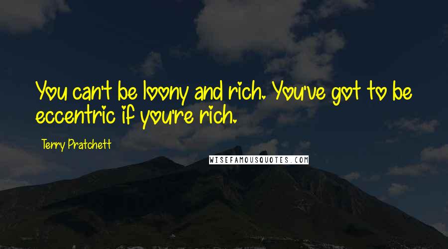 Terry Pratchett Quotes: You can't be loony and rich. You've got to be eccentric if you're rich.