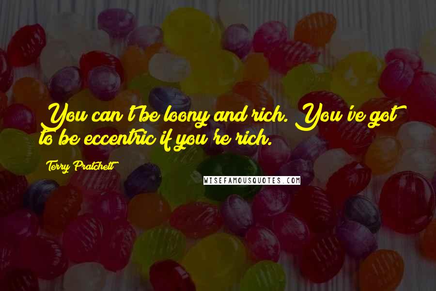 Terry Pratchett Quotes: You can't be loony and rich. You've got to be eccentric if you're rich.