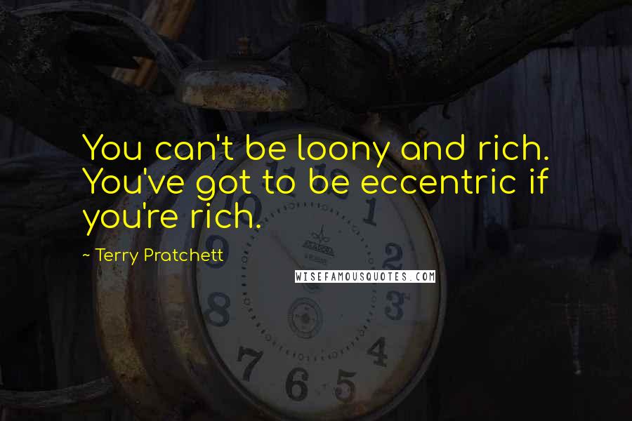 Terry Pratchett Quotes: You can't be loony and rich. You've got to be eccentric if you're rich.