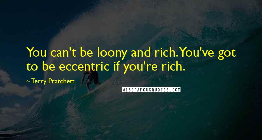 Terry Pratchett Quotes: You can't be loony and rich. You've got to be eccentric if you're rich.