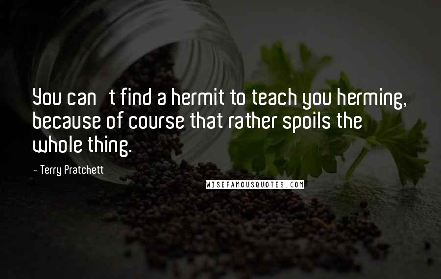 Terry Pratchett Quotes: You can't find a hermit to teach you herming, because of course that rather spoils the whole thing.